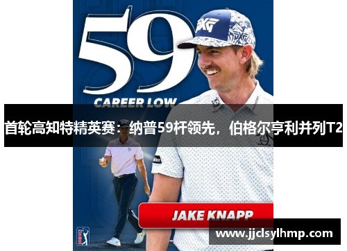 首轮高知特精英赛：纳普59杆领先，伯格尔亨利并列T2