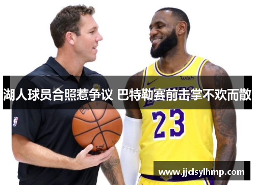 湖人球员合照惹争议 巴特勒赛前击掌不欢而散