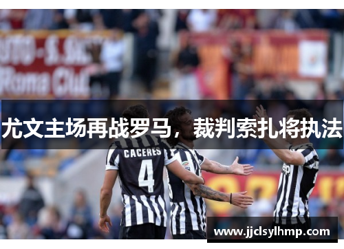 尤文主场再战罗马，裁判索扎将执法